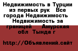 Недвижимость в Турции из первых рук - Все города Недвижимость » Недвижимость за границей   . Амурская обл.,Тында г.